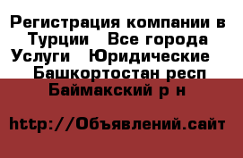 Регистрация компании в Турции - Все города Услуги » Юридические   . Башкортостан респ.,Баймакский р-н